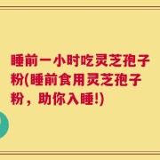 睡前一小时吃灵芝孢子粉(睡前食用灵芝孢子粉，助你入睡!)