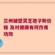 兰州破壁灵芝孢子粉价格 及对健康有何作用功效