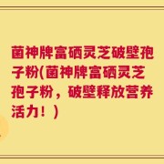 菌神牌富硒灵芝破壁孢子粉(菌神牌富硒灵芝孢子粉，破壁释放营养活力！)