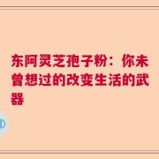东阿灵芝孢子粉：你未曾想过的改变生活的武器
