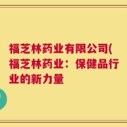 福芝林药业有限公司(福芝林药业：保健品行业的新力量