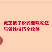 灵芝孢子粉的美味吃法与省钱技巧全攻略