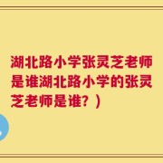 湖北路小学张灵芝老师是谁湖北路小学的张灵芝老师是谁？)