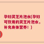 孕妇灵芝片泡水(孕妇可饮用的灵芝片泡水，补充身体营养！)