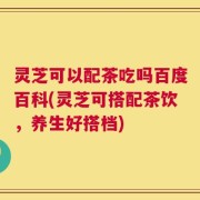 灵芝可以配茶吃吗百度百科(灵芝可搭配茶饮，养生好搭档)