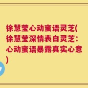 徐慧莹心动蜜语灵芝(徐慧莹深情表白灵芝：心动蜜语暴露真实心意)
