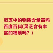 灵芝中的物质含量高吗百度百科(灵芝含有丰富的物质吗？)