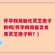 怀孕四周能吃灵芝孢子粉吗(怀孕四周能否食用灵芝孢子粉？)
