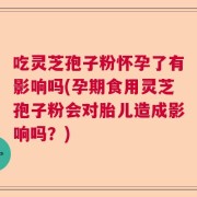 吃灵芝孢子粉怀孕了有影响吗(孕期食用灵芝孢子粉会对胎儿造成影响吗？)