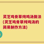 灵芝鸡骨草炖鸡汤做法(灵芝鸡骨草炖鸡汤的简易制作方法)