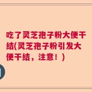 吃了灵芝孢子粉大便干结(灵芝孢子粉引发大便干结，注意！)