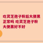 吃灵芝孢子粉后大便黑正常吗 吃灵芝孢子粉大便黑好不好