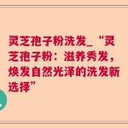 灵芝孢子粉洗发_“灵芝孢子粉：滋养秀发，焕发自然光泽的洗发新选择”