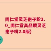 同仁堂灵芝孢子粉2.0_同仁堂高品质灵芝孢子粉2.0版)
