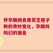 怀孕期间食用灵芝孢子粉的奇妙变化，孕期妈妈们的福音
