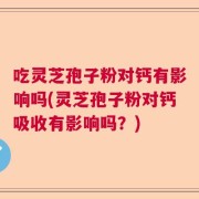 吃灵芝孢子粉对钙有影响吗(灵芝孢子粉对钙吸收有影响吗？)