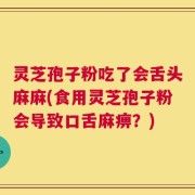 灵芝孢子粉吃了会舌头麻麻(食用灵芝孢子粉会导致口舌麻痹？)