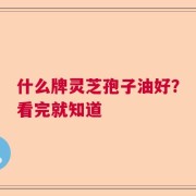 什么牌灵芝孢子油好？看完就知道