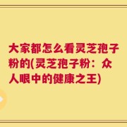 大家都怎么看灵芝孢子粉的(灵芝孢子粉：众人眼中的健康之王)