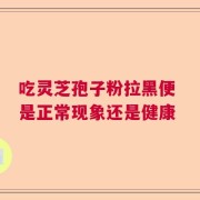 吃灵芝孢子粉拉黑便 是正常现象还是健康