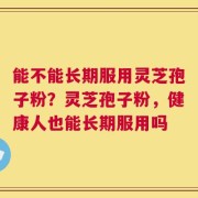 能不能长期服用灵芝孢子粉？灵芝孢子粉，健康人也能长期服用吗