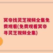 冥帝找灵芝视频全集免费观看(免费观看冥帝寻灵芝视频全集)