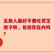 五类人最好不要吃灵芝孢子粉，包括你在内吗？