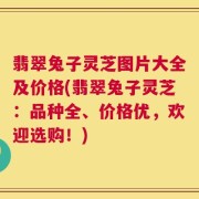 翡翠兔子灵芝图片大全及价格(翡翠兔子灵芝：品种全、价格优，欢迎选购！)