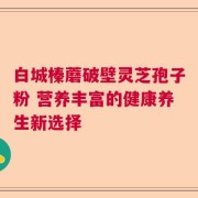 白城榛蘑破壁灵芝孢子粉 营养丰富的健康养生新选择