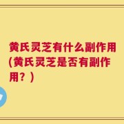 黄氏灵芝有什么副作用(黄氏灵芝是否有副作用？)