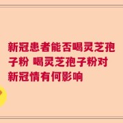 新冠患者能否喝灵芝孢子粉 喝灵芝孢子粉对新冠情有何影响