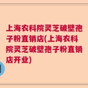 上海农科院灵芝破壁孢子粉直销店(上海农科院灵芝破壁孢子粉直销店开业)