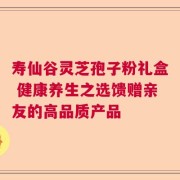 寿仙谷灵芝孢子粉礼盒 健康养生之选馈赠亲友的高品质产品