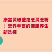 康富灵破壁孢芝灵芝粉：营养丰富的健康养生新选择