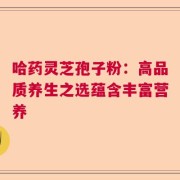 哈药灵芝孢子粉：高品质养生之选蕴含丰富营养