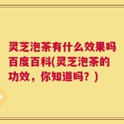 灵芝泡茶有什么效果吗百度百科(灵芝泡茶的功效，你知道吗？)