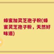 蜂蜜加灵芝孢子粉(蜂蜜灵芝孢子粉，天然好味道)