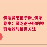 佛系灵芝孢子粉_佛系养生：灵芝孢子粉的神奇功效与使用方法