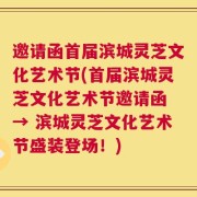 邀请函首届滨城灵芝文化艺术节(首届滨城灵芝文化艺术节邀请函 → 滨城灵芝文化艺术节盛装登场！)