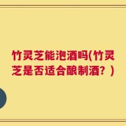 竹灵芝能泡酒吗(竹灵芝是否适合酿制酒？)
