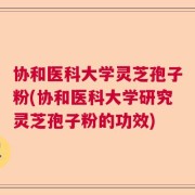 协和医科大学灵芝孢子粉(协和医科大学研究灵芝孢子粉的功效)