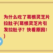 为什么吃了葛根灵芝片拉肚子(葛根灵芝片引发拉肚子？快看原因！)