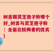 树舌跟灵芝孢子粉哪个好_树舌与灵芝孢子粉：全面比较两者的优劣)
