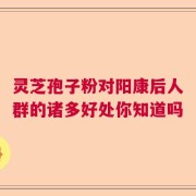 灵芝孢子粉对阳康后人群的诸多好处你知道吗