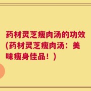 药材灵芝瘦肉汤的功效(药材灵芝瘦肉汤：美味瘦身佳品！)