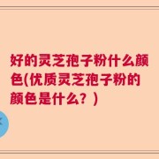 好的灵芝孢子粉什么颜色(优质灵芝孢子粉的颜色是什么？)