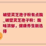 破壁灵芝孢子粉有点酸_破壁灵芝孢子粉：酸味浓郁，健康养生新选择