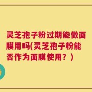 灵芝孢子粉过期能做面膜用吗(灵芝孢子粉能否作为面膜使用？)