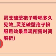 灵芝破壁孢子粉喝多久见效_灵芝破壁孢子粉服用效果显现所需时间解析)