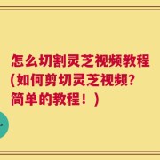 怎么切割灵芝视频教程(如何剪切灵芝视频？简单的教程！)